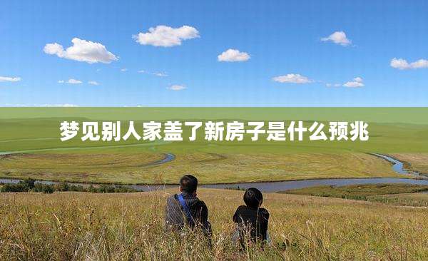 梦见别人家盖了新房子是什么预兆