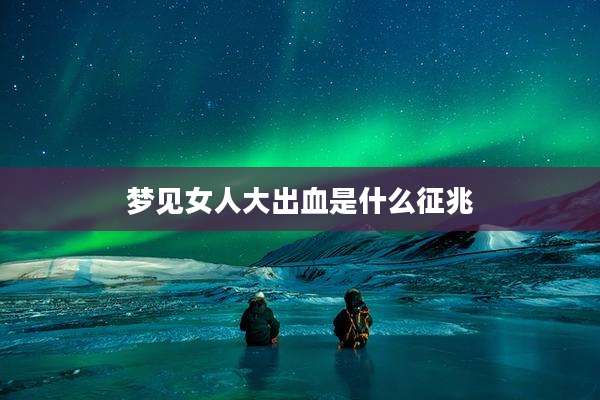 梦见女人大出血是什么征兆