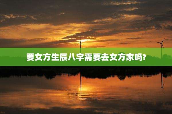 要女方生辰八字需要去女方家吗?