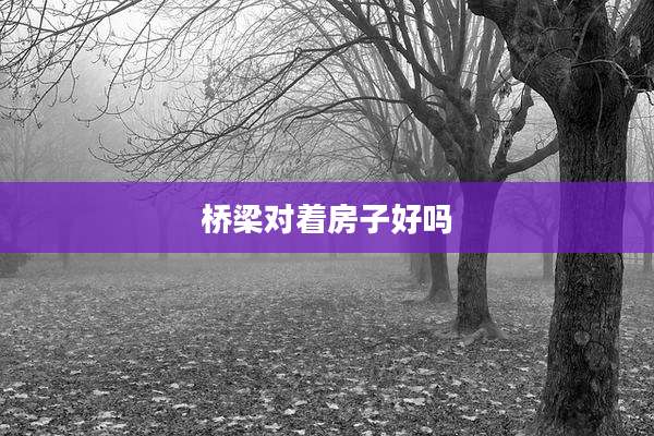 桥梁对着房子好吗