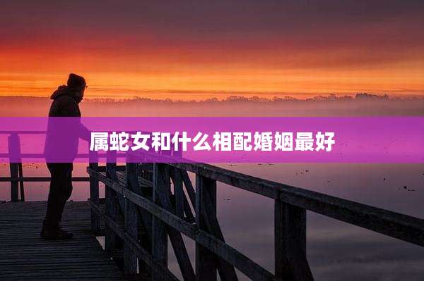 属蛇女和什么相配婚姻最好