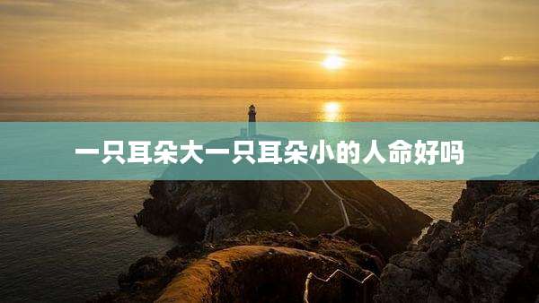 一只耳朵大一只耳朵小的人命好吗