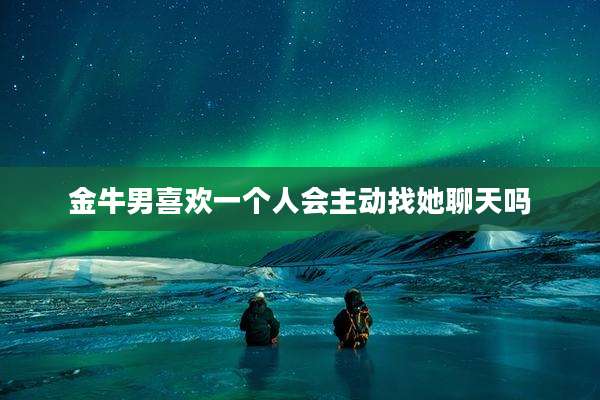 金牛男喜欢一个人会主动找她聊天吗