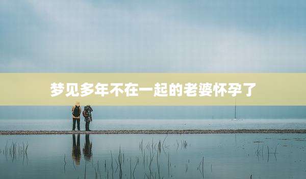 梦见多年不在一起的老婆怀孕了