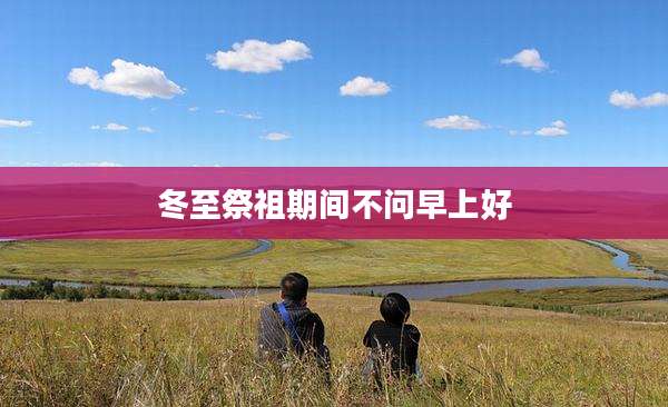 冬至祭祖期间不问早上好