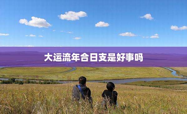 大运流年合日支是好事吗