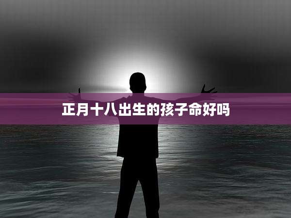 正月十八出生的孩子命好吗