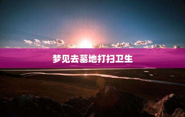 梦见去墓地打扫卫生