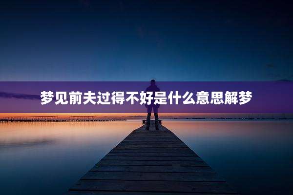 梦见前夫过得不好是什么意思解梦