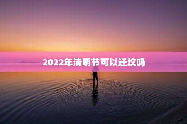 2022年清明节可以迁坟吗