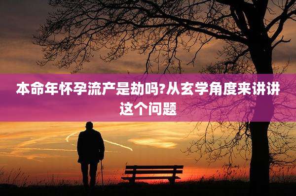 本命年怀孕流产是劫吗?从玄学角度来讲讲这个问题
