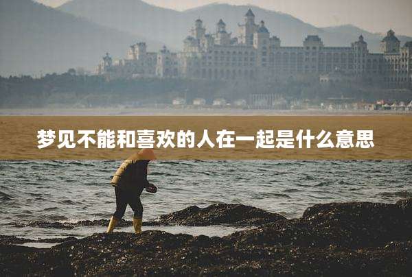 梦见不能和喜欢的人在一起是什么意思