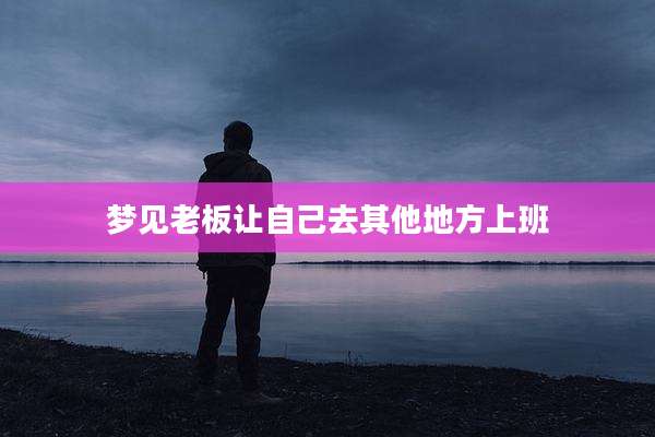梦见老板让自己去其他地方上班