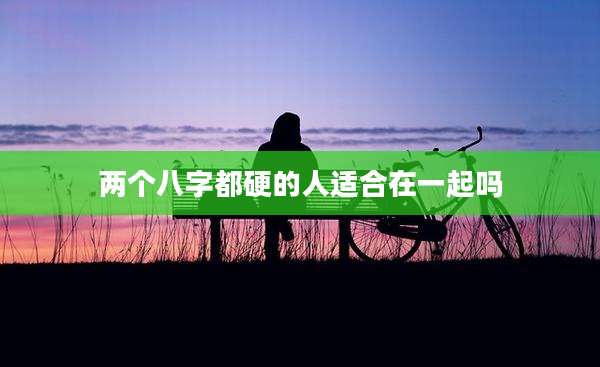 两个八字都硬的人适合在一起吗