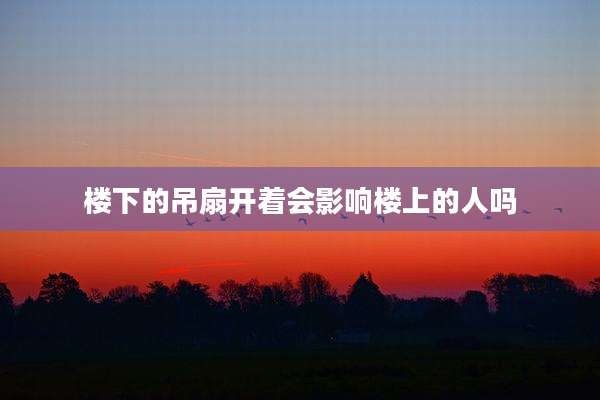 楼下的吊扇开着会影响楼上的人吗
