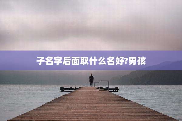子名字后面取什么名好?男孩