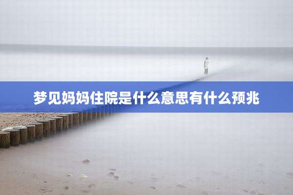 梦见妈妈住院是什么意思有什么预兆