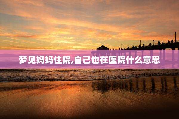 梦见妈妈住院,自己也在医院什么意思
