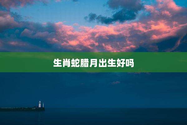 生肖蛇腊月出生好吗