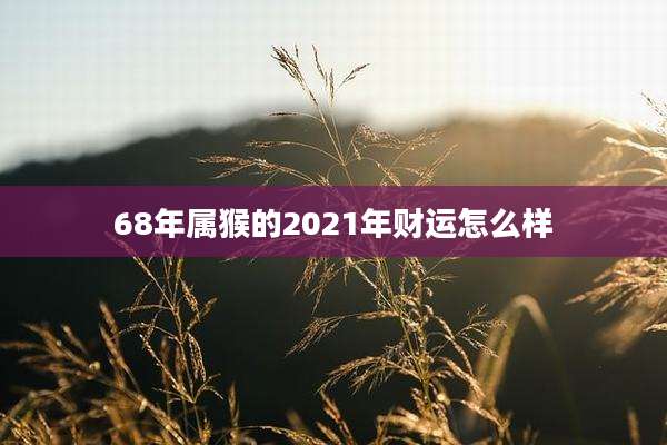 68年属猴的2021年财运怎么样
