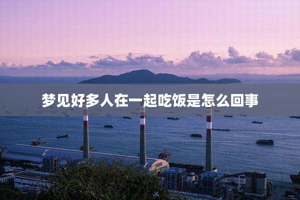 梦见好多人在一起吃饭是怎么回事