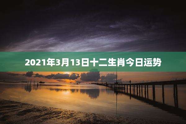 2021年3月13日十二生肖今日运势