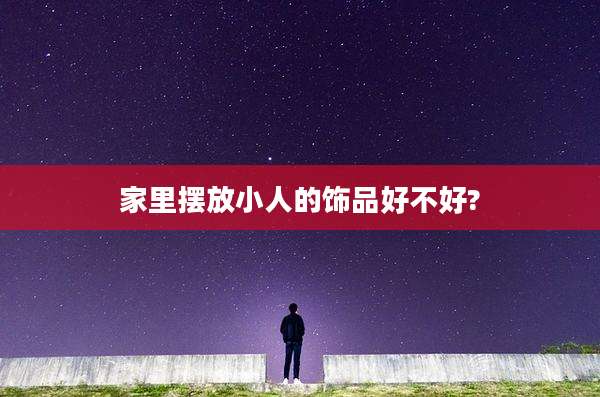 家里摆放小人的饰品好不好?