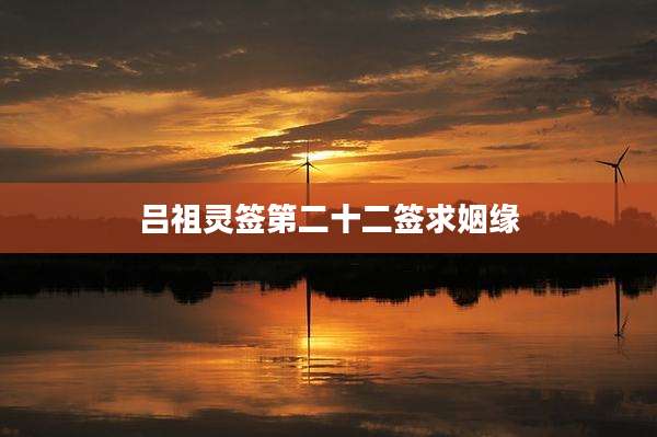 吕祖灵签第二十二签求姻缘