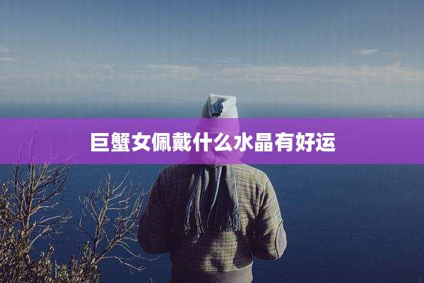 巨蟹女佩戴什么水晶有好运