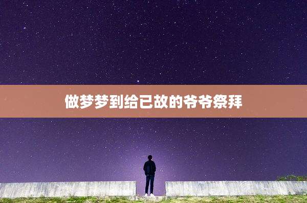做梦梦到给已故的爷爷祭拜