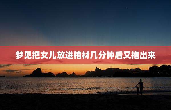 梦见把女儿放进棺材几分钟后又抱出来
