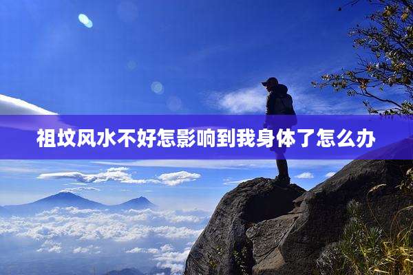 祖坟风水不好怎影响到我身体了怎么办