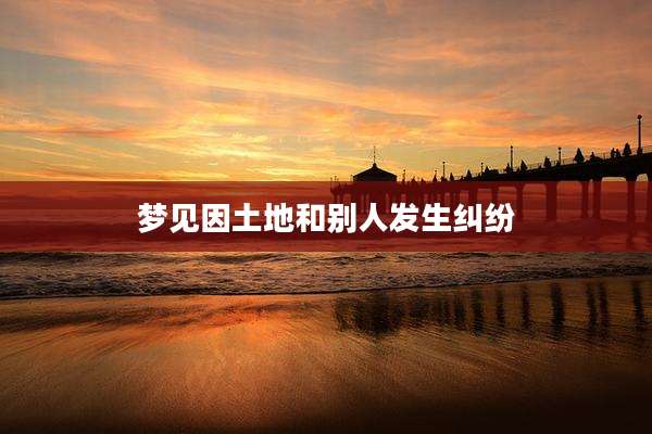 梦见因土地和别人发生纠纷
