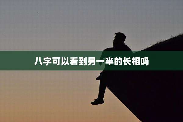 八字可以看到另一半的长相吗