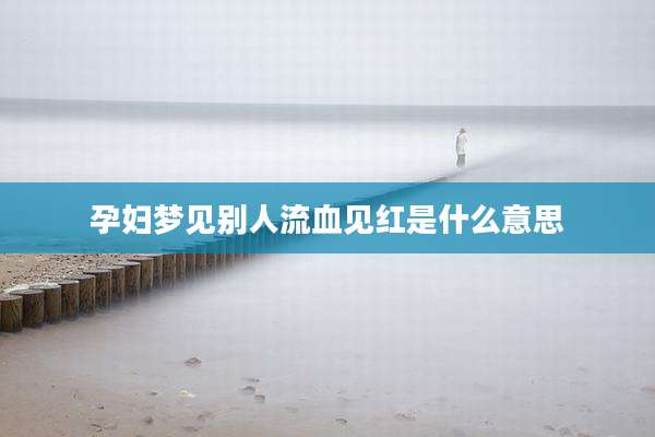 孕妇梦见别人流血见红是什么意思