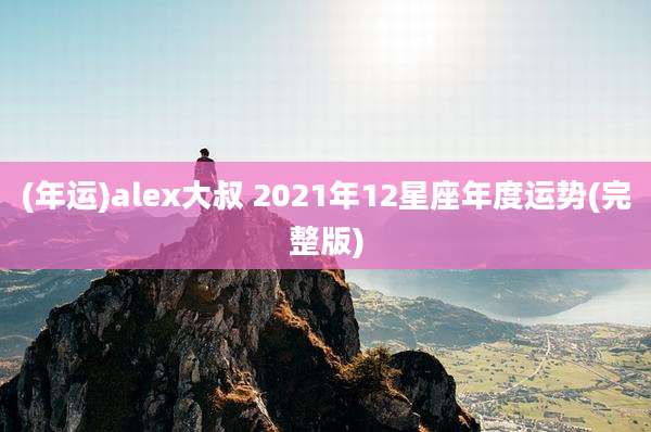 (年运)alex大叔 2021年12星座年度运势(完整版)