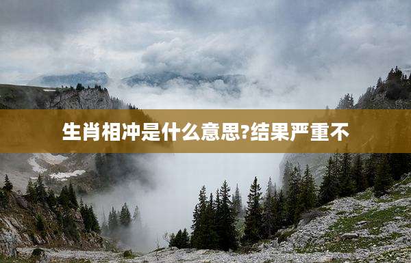 生肖相冲是什么意思?结果严重不