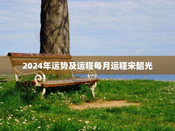 2024年运势及运程每月运程宋韶光