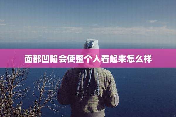 面部凹陷会使整个人看起来怎么样