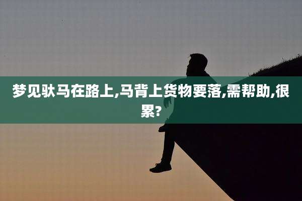 梦见驮马在路上,马背上货物要落,需帮助,很累?