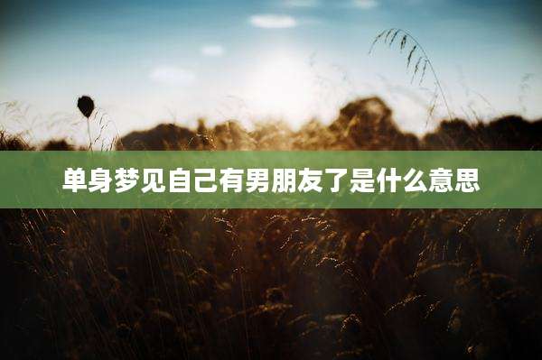 单身梦见自己有男朋友了是什么意思