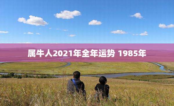 属牛人2021年全年运势 1985年