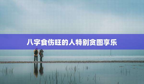 八字食伤旺的人特别贪图享乐