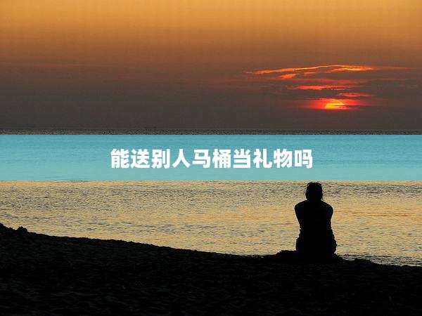能送别人马桶当礼物吗