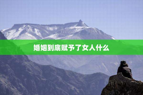 婚姻到底赋予了女人什么