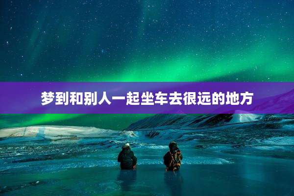梦到和别人一起坐车去很远的地方