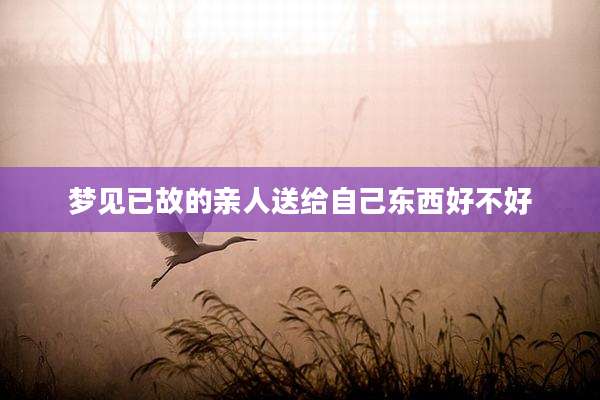 梦见已故的亲人送给自己东西好不好