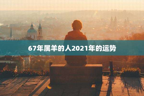 67年属羊的人2021年的运势