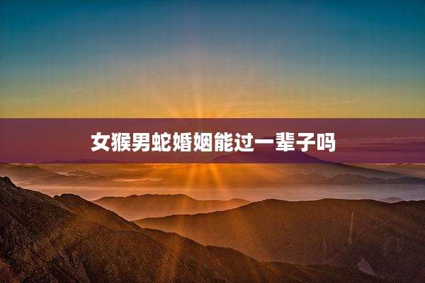 女猴男蛇婚姻能过一辈子吗
