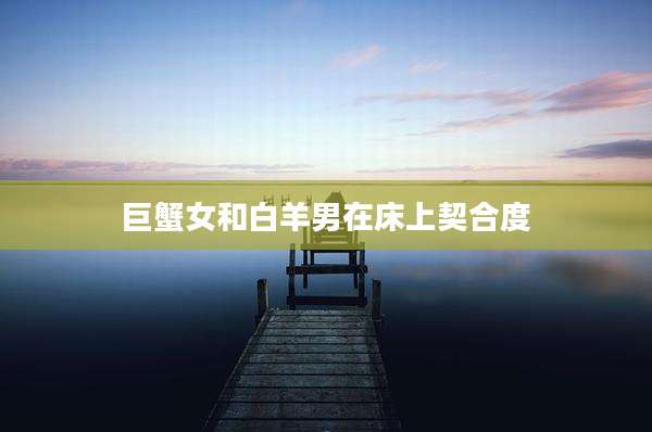 巨蟹女和白羊男在床上契合度